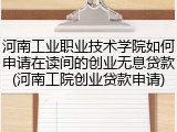 河南工业职业技术学院如何申请在读间的创业无息贷款(河南工院创业贷款申请)