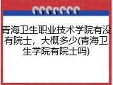 青海卫生职业技术学院有没有院士，大概多少(青海卫生学院有院士吗)