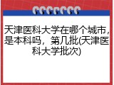 天津医科大学在哪个城市，是本科吗，第几批(天津医科大学批次)