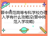晋中师范高等专科学校办理入学有什么攻略没(晋中师范入学攻略)