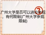 广州大学是否可以进校参观，有何限制(广州大学参观限制)