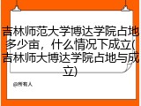 吉林师范大学博达学院占地多少亩，什么情况下成立(吉林师大博达学院占地与成立)