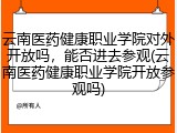 云南医药健康职业学院对外开放吗，能否进去参观(云南医药健康职业学院开放参观吗)