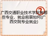 广西交通职业技术学院有哪些专业，就业前景如何(广西交院专业就业)