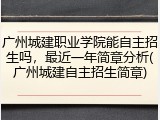 广州城建职业学院能自主招生吗，最近一年简章分析(广州城建自主招生简章)