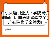 广东交通职业技术学院就读期间可以申请哪些奖学金(广交院奖学金种类)