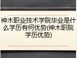 神木职业技术学院毕业是什么学历有何优势(神木职院学历优势)