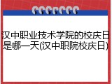 汉中职业技术学院的校庆日是哪一天(汉中职院校庆日)