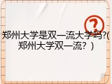 郑州大学是双一流大学吗?(郑州大学双一流？)