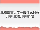 北京语言大学一般什么时候开学(北语开学时间)