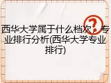 西华大学属于什么档次，专业排行分析(西华大学专业排行)