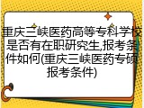 重庆三峡医药高等专科学校是否有在职研究生,报考条件如何(重庆三峡医药专硕报考条件)