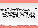 大连工业大学艺术与信息工程学院招生计划详细分析(大连工大艺信招生分析)