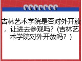 吉林艺术学院是否对外开放，让进去参观吗？(吉林艺术学院对外开放吗？)