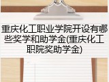 重庆化工职业学院开设有哪些奖学和助学金(重庆化工职院奖助学金)