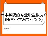 晋中学院的专业设置概况介绍(晋中学院专业概览)