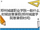 郑州城建职业学院一般什么时候放寒暑假(郑州城建学院寒暑假时间)
