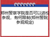 郑州警察学院是否可以进校参观，有何限制(郑州警院参观规定)