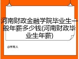 河南财政金融学院毕业生一般年薪多少钱(河南财政毕业生年薪)