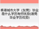 香港城市大学（东莞）毕业是什么学历有何优势(港莞毕业学历优势)