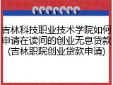 吉林科技职业技术学院如何申请在读间的创业无息贷款(吉林职院创业贷款申请)