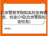 北京警察学院知名校友有哪些，校史介绍(北京警院校史校友)