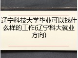 辽宁科技大学毕业可以找什么样的工作(辽宁科大就业方向)