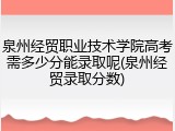 泉州经贸职业技术学院高考需多少分能录取呢(泉州经贸录取分数)
