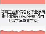 河南工业和信息化职业学院到毕业要花多少学费(河南工信学院毕业学费)