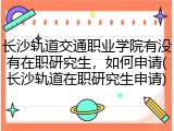 长沙轨道交通职业学院有没有在职研究生，如何申请(长沙轨道在职研究生申请)