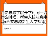 西安思源学院开学时间一般什么时候，新生入校注意事项(西安思源新生入学指南)