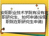 安阳职业技术学院有没有在职研究生，如何申请(安阳职院在职研究生申请)