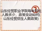 山东经贸职业学院每年招生人数多少，政策变动如何(山东经贸招生人数政策)