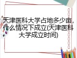 天津医科大学占地多少亩，什么情况下成立(天津医科大学成立时间)