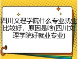 四川文理学院什么专业就业比较好，原因是啥(四川文理学院好就业专业)