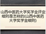 山西中医药大学奖学金评定细则是怎样的(山西中医药大学奖学金细则)