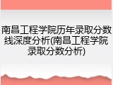 南昌工程学院历年录取分数线深度分析(南昌工程学院录取分数分析)