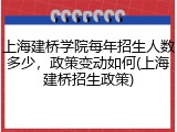 上海建桥学院每年招生人数多少，政策变动如何(上海建桥招生政策)