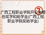 广西工程职业学院开设有哪些奖学和助学金(广西工程职业学院奖助学金)