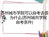 苏州城市学院可以自考去读吗，为什么(苏州城市学院自考条件)