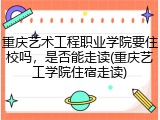 重庆艺术工程职业学院要住校吗，是否能走读(重庆艺工学院住宿走读)