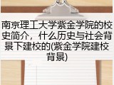 南京理工大学紫金学院的校史简介，什么历史与社会背景下建校的(紫金学院建校背景)