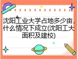 沈阳工业大学占地多少亩，什么情况下成立(沈阳工大面积及建校)