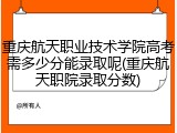 重庆航天职业技术学院高考需多少分能录取呢(重庆航天职院录取分数)