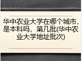 华中农业大学在哪个城市，是本科吗，第几批(华中农业大学地址批次)