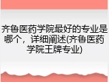齐鲁医药学院最好的专业是哪个，详细阐述(齐鲁医药学院王牌专业)