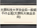 太原科技大学毕业后一般能干什么呢(太原科大就业去向)