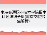 南京交通职业技术学院招生计划详细分析(南京交院招生解析)