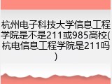 杭州电子科技大学信息工程学院是不是211或985高校(杭电信息工程学院是211吗)