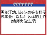 黑龙江幼儿师范高等专科学校毕业可以找什么样的工作(幼师岗位选择)